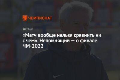 «Матч вообще нельзя сравнить ни с чем». Непомнящий — о финале ЧМ-2022