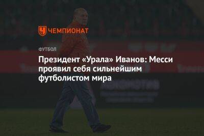 Президент «Урала» Иванов: Месси проявил себя сильнейшим футболистом мира