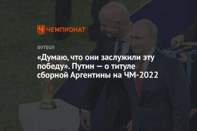 «Думаю, они заслужили эту победу». Путин — о титуле сборной Аргентины на ЧМ-2022