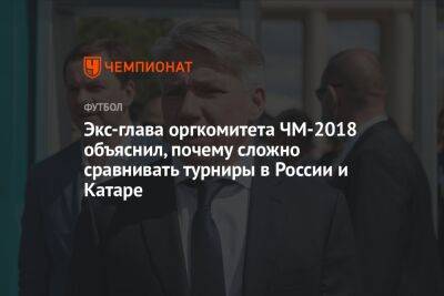 Экс-глава оргкомитета ЧМ-2018 объяснил, почему сложно сравнивать турниры в России и Катаре