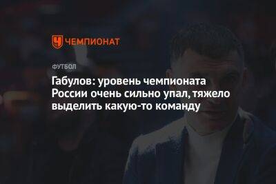 Габулов: уровень чемпионата России очень сильно упал, тяжело выделить какую-то команду