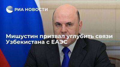 Премьер Мишустин: Россия считает необходимым углубление связей Узбекистана с ЕАЭС