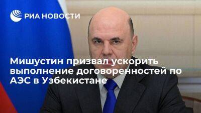Премьер Мишустин призвал ускорить выполнение договоренностей по проекту АЭС в Узбекистане