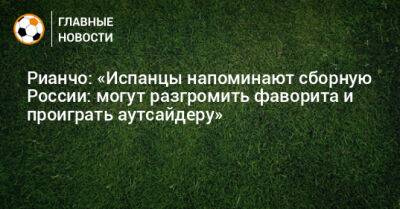 Рианчо: «Испанцы напоминают сборную России: могут разгромить фаворита и проиграть аутсайдеру»