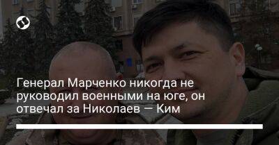 Генерал Марченко никогда не руководил военными на юге, он отвечал за Николаев — Ким