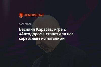 Василий Карасёв: игра с «Автодором» станет для нас серьёзным испытанием