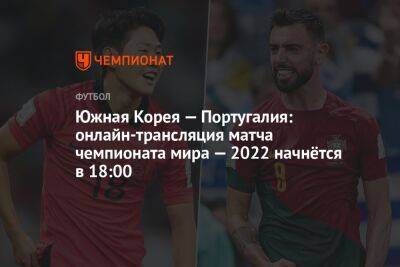 Южная Корея — Португалия: онлайн-трансляция матча чемпионата мира — 2022 начнётся в 18:00