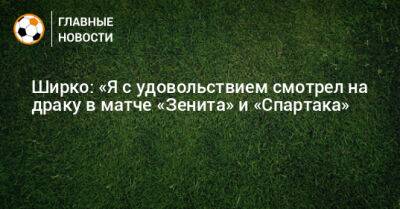 Ширко: «Я с удовольствием смотрел на драку в матче «Зенита» и «Спартака»