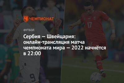 Сербия — Швейцария: онлайн-трансляция матча чемпионата мира — 2022 начнётся в 22:00