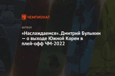 «Наслаждаемся». Дмитрий Булыкин — о выходе Южной Кореи в плей-офф ЧМ-2022