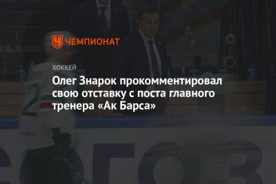 Олег Знарок прокомментировал свою отставку с поста главного тренера «Ак Барса»
