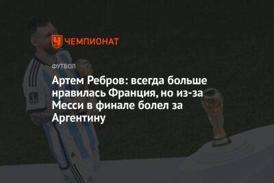 Артем Ребров: всегда больше нравилась Франция, но из-за Месси в финале болел за Аргентину