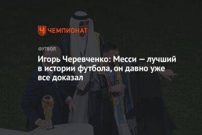 Игорь Черевченко: Месси — лучший в истории футбола, он давно уже все доказал