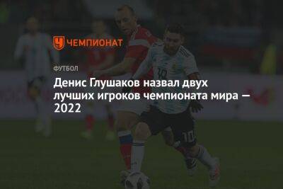 Денис Глушаков назвал двух лучших игроков чемпионата мира — 2022