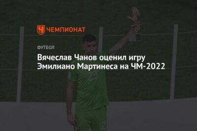 Вячеслав Чанов оценил игру Эмилиано Мартинеса на ЧМ-2022