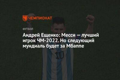 Андрей Ещенко: Месси — лучший игрок ЧМ-2022. Но следующий мундиаль будет за Мбаппе