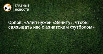 Орлов: «Алип нужен «Зениту», чтобы связывать нас с азиатским футболом»