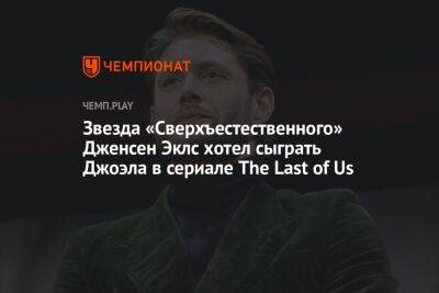 Звезда «Сверхъестественного» Дженсен Эклс хотел сыграть Джоэла в сериале The Last of Us
