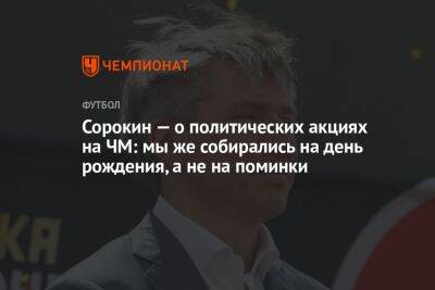 Сорокин — о политических акциях на ЧМ: мы же собирались на день рождения, а не на поминки