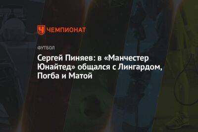 Сергей Пиняев: в «Манчестер Юнайтед» общался с Лингардом, Погба и Матой