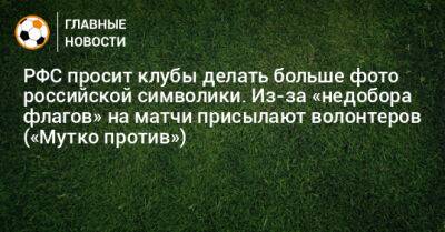 РФС просит клубы делать больше фото российской символики. Из-за «недобора флагов» на матчи присылают волонтеров («Мутко против»)