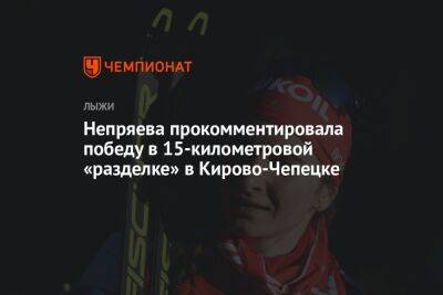 Непряева прокомментировала победу в 15-километровой «разделке» в Кирово-Чепецке