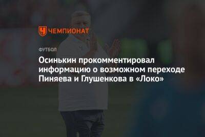 Осинькин прокомментировал информацию о возможном переходе Пиняева и Глушенкова в «Локо»