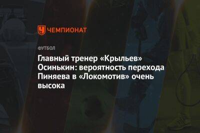 Главный тренер «Крыльев» Осинькин: вероятность перехода Пиняева в «Локомотив» очень высока