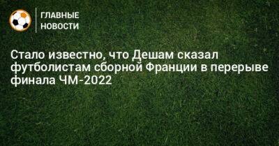 Стало известно, что Дешам сказал футболистам сборной Франции в перерыве финала ЧМ-2022