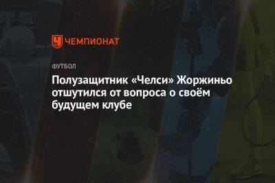 Полузащитник «Челси» Жоржиньо отшутился от вопроса о своём будущем клубе