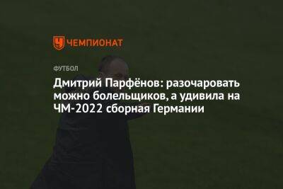 Дмитрий Парфёнов: разочаровать можно болельщиков, а удивила на ЧМ-2022 сборная Германии