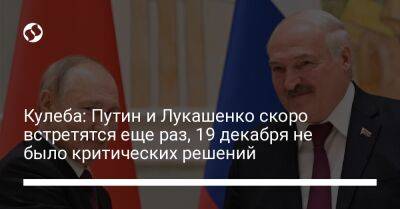 Кулеба: Путин и Лукашенко скоро встретятся еще раз, 19 декабря не было критических решений