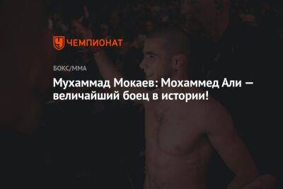 Мохаммед Али - Мухаммад Мокаев - Али - Мухаммад Мокаев: Мохаммед Али — величайший боец в истории! - championat.com - Англия - Канада - Эмираты - Абу-Даби