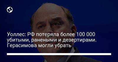 Уоллес: РФ потеряла более 100 000 убитыми, ранеными и дезертирами. Герасимова могли убрать