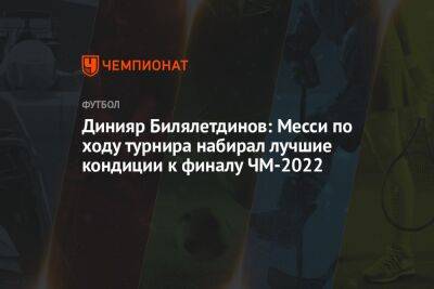 Динияр Билялетдинов: Месси по ходу турнира набирал лучшие кондиции к финалу ЧМ-2022