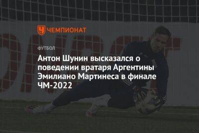 Антон Шунин высказался о поведении вратаря Аргентины Эмилиано Мартинеса в финале ЧМ-2022