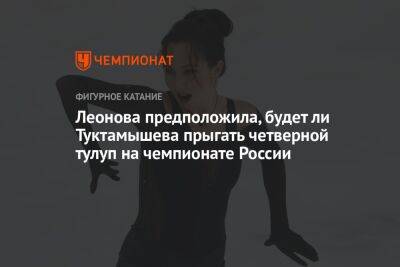 Леонова предположила, будет ли Туктамышева прыгать четверной тулуп на чемпионате России