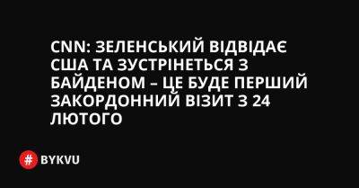 CNN: Зеленський відвідає США та зустрінеться з Байденом – це буде перший закордонний візит з 24 лютого