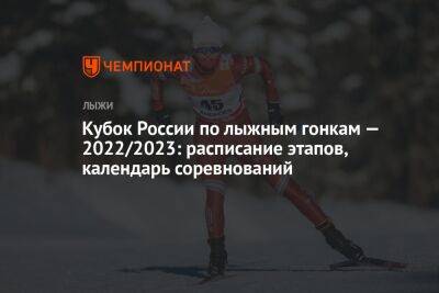 Кубок России по лыжным гонкам — 2022/2023: расписание этапов, календарь соревнований
