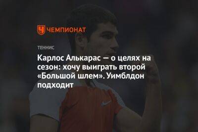 Карлос Алькарас — о целях на сезон: хочу выиграть второй «Большой шлем». Уимблдон подходит