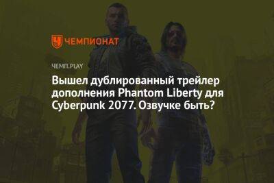 Вышел дублированный трейлер дополнения Phantom Liberty для Cyberpunk 2077. Озвучке быть?
