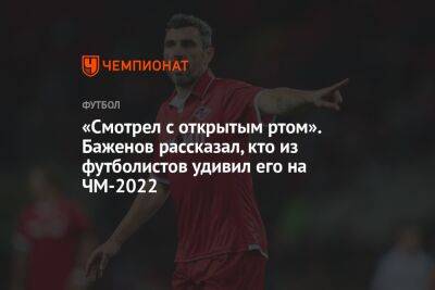 «Смотрел с открытым ртом». Баженов рассказал, кто из футболистов удивил его на ЧМ-2022
