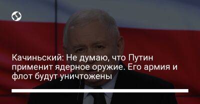 Качиньский: Не думаю, что Путин применит ядерное оружие. Его армия и флот будут уничтожены