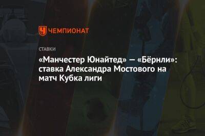 «Манчестер Юнайтед» — «Бёрнли»: ставка Александра Мостового на матч Кубка лиги