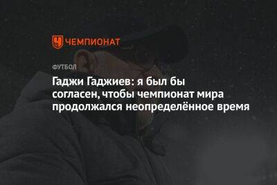 Гаджи Гаджиев: я был бы согласен, чтобы чемпионат мира продолжался неопределённое время