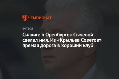 Силкин: в Оренбурге» Сычевой сделал имя. Из «Крыльев Советов» прямая дорога в хороший клуб