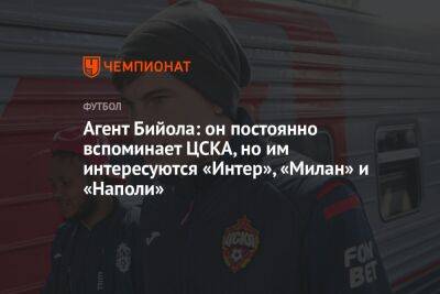 Агент Бийола: он постоянно вспоминает ЦСКА, но им интересуются «Интер», «Милан» и «Наполи»
