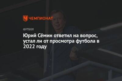 Юрий Сёмин ответил на вопрос, устал ли от просмотра футбола в 2022 году