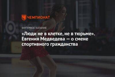 «Люди не в клетке, не в тюрьме». Евгения Медведева — о смене спортивного гражданства