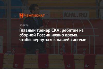 Главный тренер СКА: ребятам из сборной России нужно время, чтобы вернуться к нашей системе